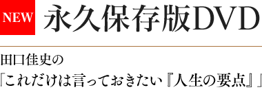 永久保存版DVD 田口佳史の「これだけは言っておきたい『人生の要点』」